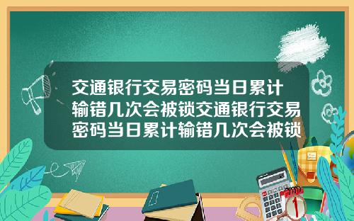 交通银行交易密码当日累计输错几次会被锁交通银行交易密码当日累计输错几次会被锁定