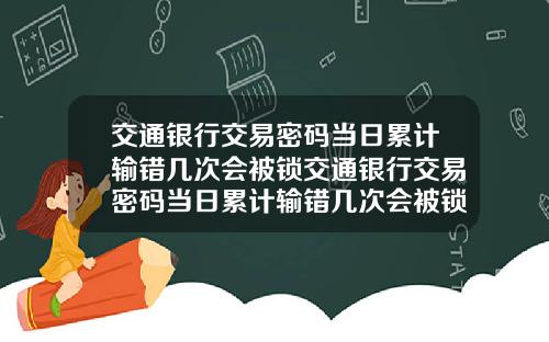 交通银行交易密码当日累计输错几次会被锁交通银行交易密码当日累计输错几次会被锁定