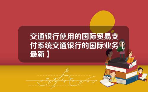交通银行使用的国际贸易支付系统交通银行的国际业务【最新】
