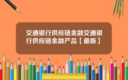 交通银行供应链金融交通银行供应链金融产品【最新】