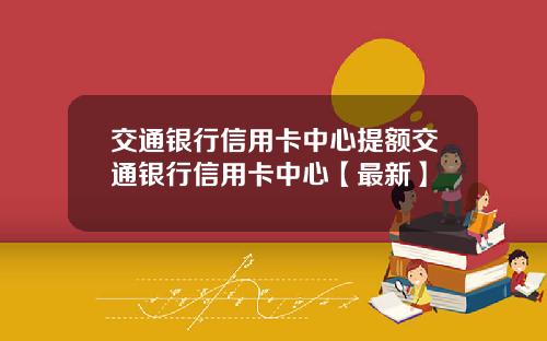 交通银行信用卡中心提额交通银行信用卡中心【最新】
