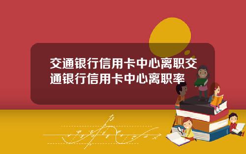 交通银行信用卡中心离职交通银行信用卡中心离职率