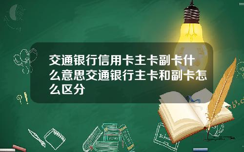 交通银行信用卡主卡副卡什么意思交通银行主卡和副卡怎么区分