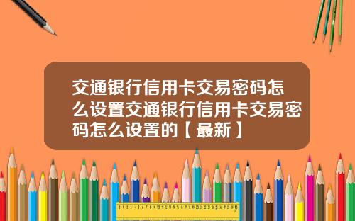 交通银行信用卡交易密码怎么设置交通银行信用卡交易密码怎么设置的【最新】