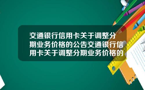 交通银行信用卡关于调整分期业务价格的公告交通银行信用卡关于调整分期业务价格的公告怎么写