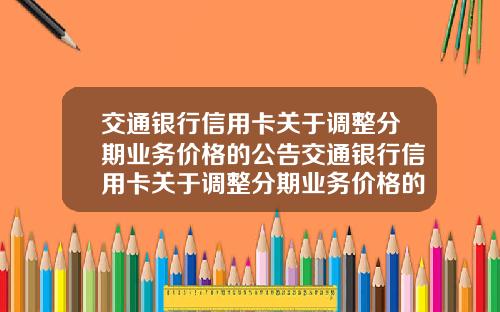 交通银行信用卡关于调整分期业务价格的公告交通银行信用卡关于调整分期业务价格的公告怎么写