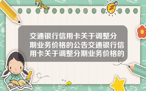 交通银行信用卡关于调整分期业务价格的公告交通银行信用卡关于调整分期业务价格的公告怎么写