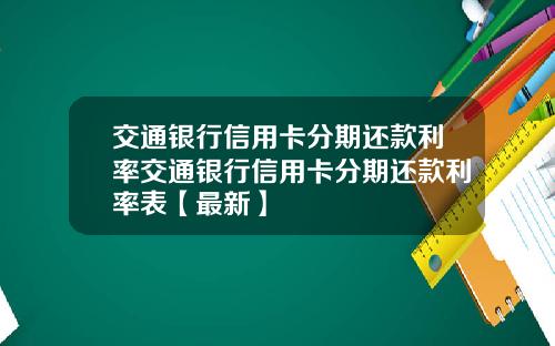 交通银行信用卡分期还款利率交通银行信用卡分期还款利率表【最新】