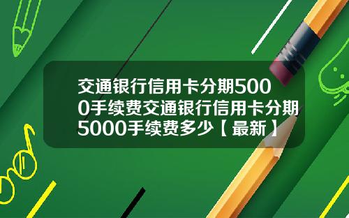交通银行信用卡分期5000手续费交通银行信用卡分期5000手续费多少【最新】