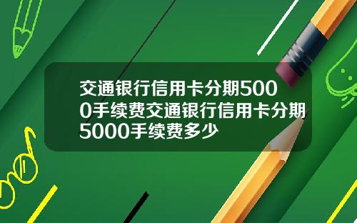 交通银行信用卡分期5000手续费交通银行信用卡分期5000手续费多少