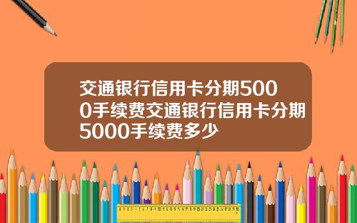 交通银行信用卡分期5000手续费交通银行信用卡分期5000手续费多少