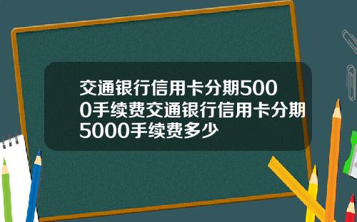交通银行信用卡分期5000手续费交通银行信用卡分期5000手续费多少