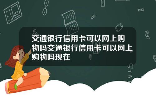 交通银行信用卡可以网上购物吗交通银行信用卡可以网上购物吗现在