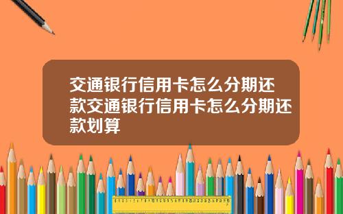 交通银行信用卡怎么分期还款交通银行信用卡怎么分期还款划算