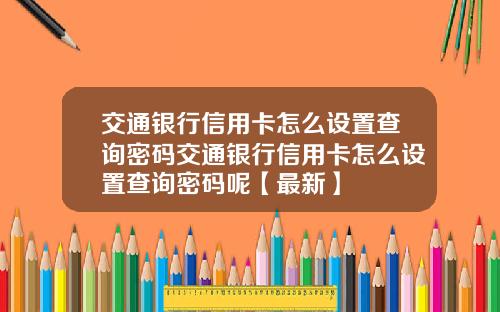 交通银行信用卡怎么设置查询密码交通银行信用卡怎么设置查询密码呢【最新】