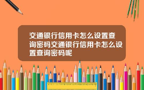 交通银行信用卡怎么设置查询密码交通银行信用卡怎么设置查询密码呢