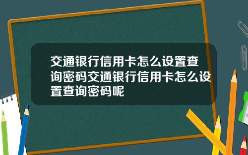 交通银行信用卡怎么设置查询密码交通银行信用卡怎么设置查询密码呢
