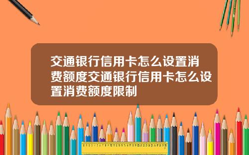 交通银行信用卡怎么设置消费额度交通银行信用卡怎么设置消费额度限制