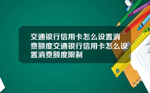 交通银行信用卡怎么设置消费额度交通银行信用卡怎么设置消费额度限制