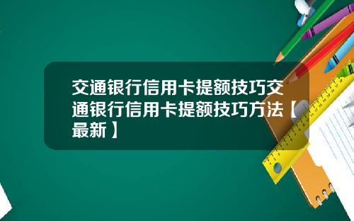 交通银行信用卡提额技巧交通银行信用卡提额技巧方法【最新】
