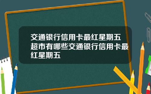 交通银行信用卡最红星期五超市有哪些交通银行信用卡最红星期五
