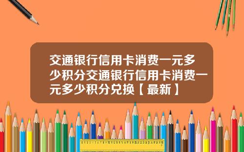 交通银行信用卡消费一元多少积分交通银行信用卡消费一元多少积分兑换【最新】