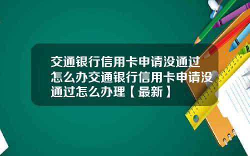 交通银行信用卡申请没通过怎么办交通银行信用卡申请没通过怎么办理【最新】