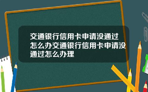 交通银行信用卡申请没通过怎么办交通银行信用卡申请没通过怎么办理