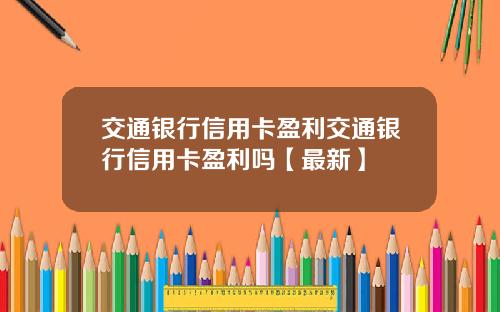 交通银行信用卡盈利交通银行信用卡盈利吗【最新】