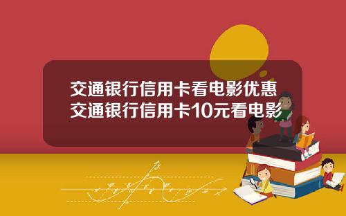 交通银行信用卡看电影优惠交通银行信用卡10元看电影