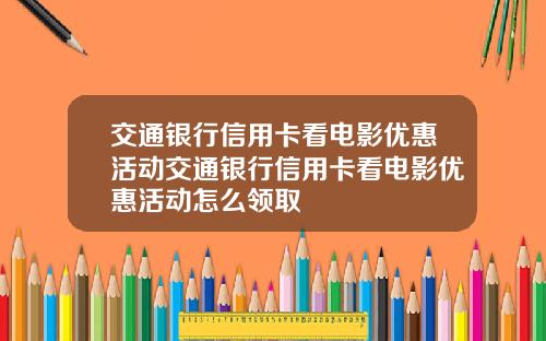 交通银行信用卡看电影优惠活动交通银行信用卡看电影优惠活动怎么领取