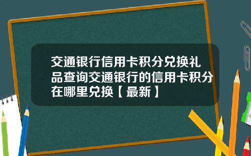 交通银行信用卡积分兑换礼品查询交通银行的信用卡积分在哪里兑换【最新】