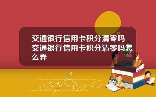 交通银行信用卡积分清零吗交通银行信用卡积分清零吗怎么弄