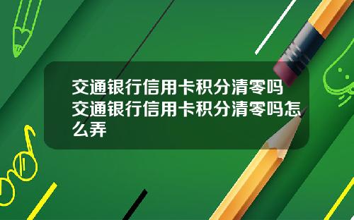 交通银行信用卡积分清零吗交通银行信用卡积分清零吗怎么弄