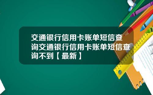 交通银行信用卡账单短信查询交通银行信用卡账单短信查询不到【最新】