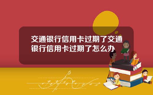 交通银行信用卡过期了交通银行信用卡过期了怎么办