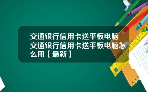 交通银行信用卡送平板电脑交通银行信用卡送平板电脑怎么用【最新】