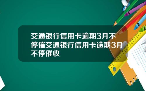 交通银行信用卡逾期3月不停催交通银行信用卡逾期3月不停催收