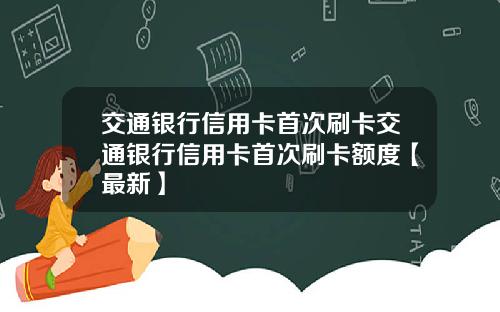 交通银行信用卡首次刷卡交通银行信用卡首次刷卡额度【最新】