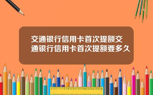 交通银行信用卡首次提额交通银行信用卡首次提额要多久