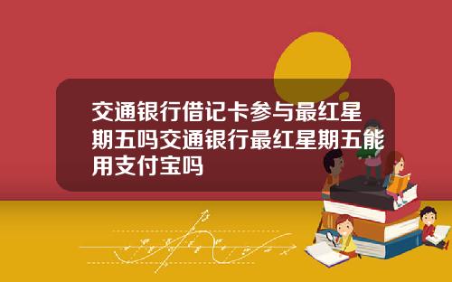 交通银行借记卡参与最红星期五吗交通银行最红星期五能用支付宝吗