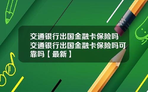 交通银行出国金融卡保险吗交通银行出国金融卡保险吗可靠吗【最新】
