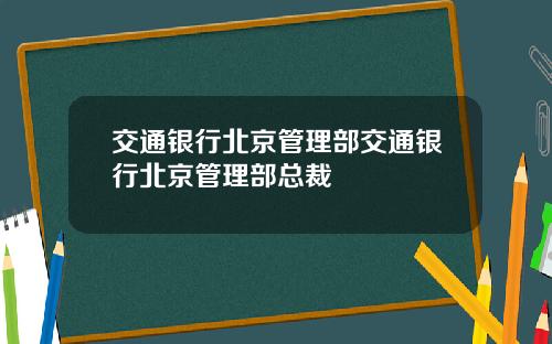 交通银行北京管理部交通银行北京管理部总裁