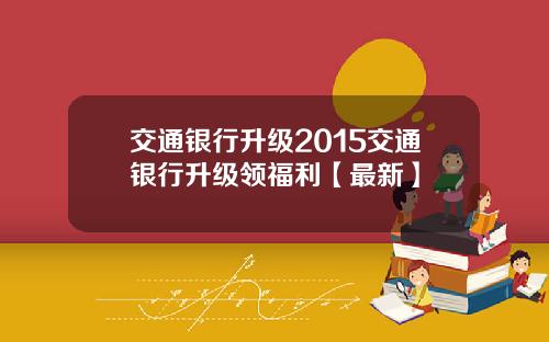 交通银行升级2015交通银行升级领福利【最新】