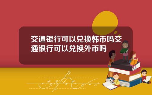 交通银行可以兑换韩币吗交通银行可以兑换外币吗