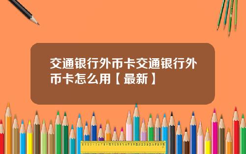 交通银行外币卡交通银行外币卡怎么用【最新】