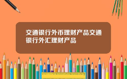 交通银行外币理财产品交通银行外汇理财产品