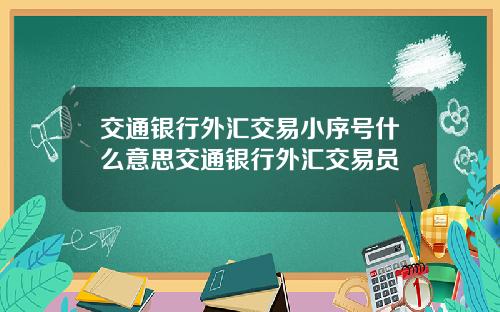 交通银行外汇交易小序号什么意思交通银行外汇交易员