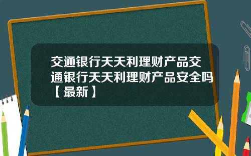 交通银行天天利理财产品交通银行天天利理财产品安全吗【最新】