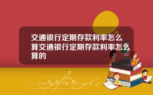 交通银行定期存款利率怎么算交通银行定期存款利率怎么算的